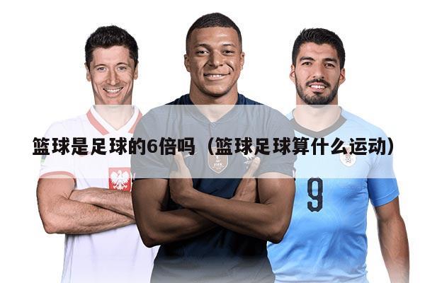 篮球是足球的6倍吗（篮球足球算什么运动）