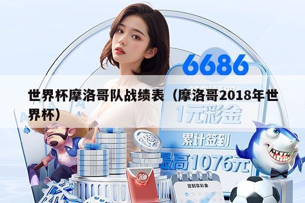 世界杯摩洛哥队战绩表（摩洛哥2018年世界杯）